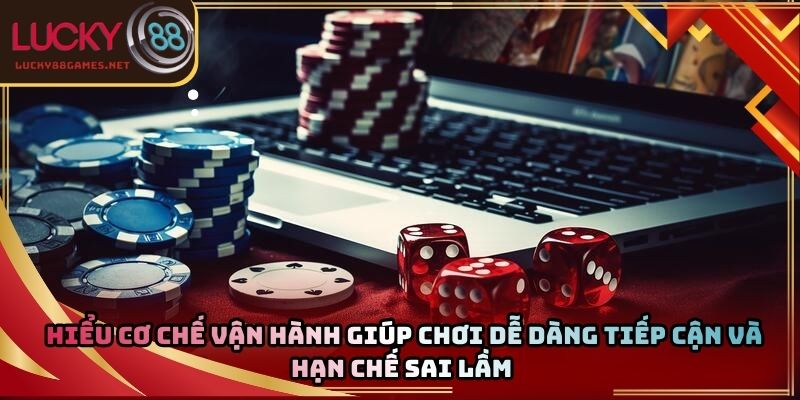 Hiểu cơ chế vận hành giúp chơi dễ dàng tiếp cận và hạn chế sai lầm 