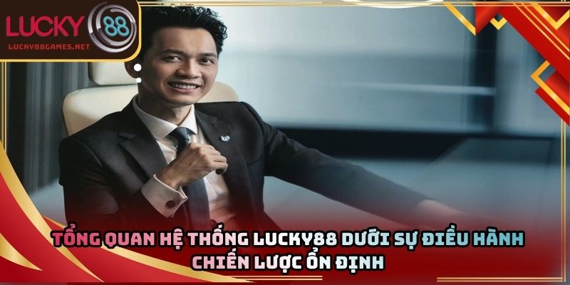 Tổng quan hệ thống Lucky88 dưới sự điều hành chiến lược ổn định