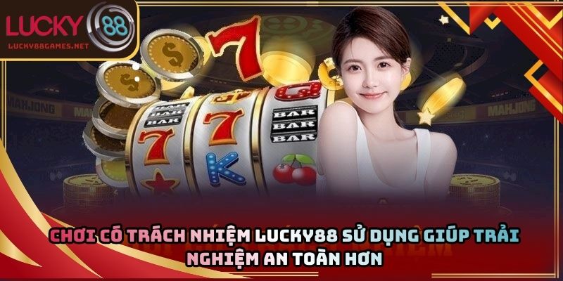 Chơi có trách nhiệm Lucky88 sử dụng giúp trải nghiệm an toàn hơn