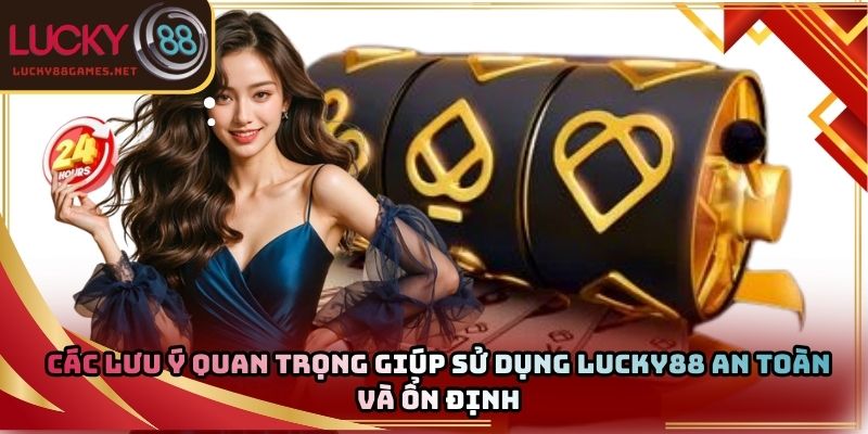 Các lưu ý quan trọng giúp sử dụng Lucky88 an toàn và ổn định