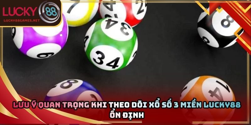 Lưu ý quan trọng khi theo dõi xổ số 3 miền Lucky88 ổn định